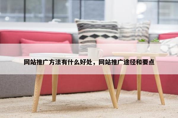 网站推广方法有什么好处，网站推广途径和要点