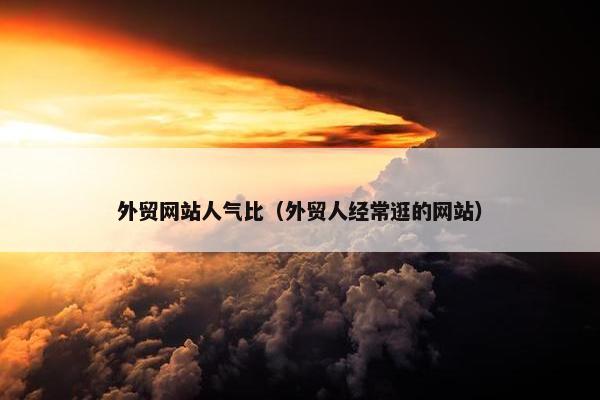 外贸网站人气比（外贸人经常逛的网站）