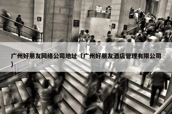 广州好朋友网络公司地址（广州好朋友酒店管理有限公司）