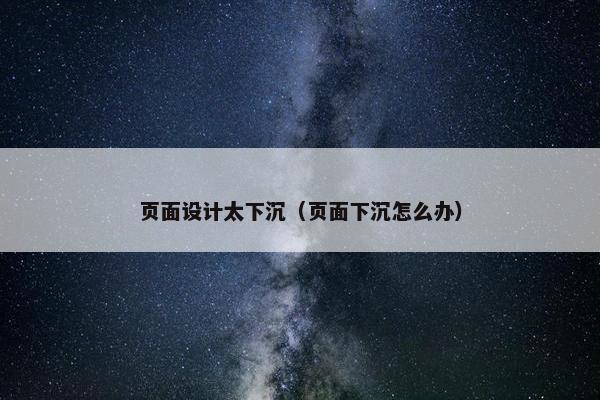 页面设计太下沉（页面下沉怎么办）