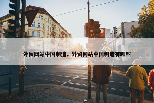 外贸网站中国制造，外贸网站中国制造有哪些
