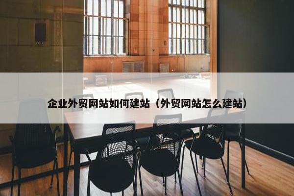 企业外贸网站如何建站（外贸网站怎么建站）