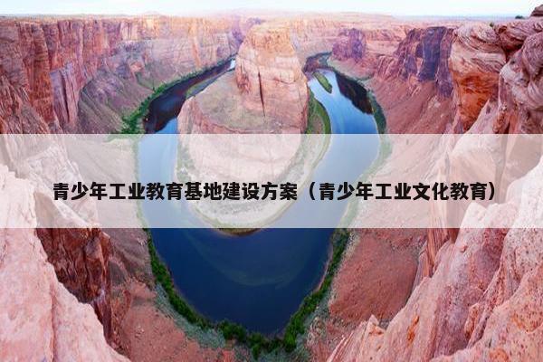 青少年工业教育基地建设方案（青少年工业文化教育）