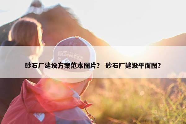 砂石厂建设方案范本图片？ 砂石厂建设平面图？
