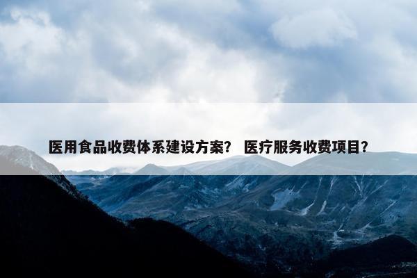 医用食品收费体系建设方案？ 医疗服务收费项目？