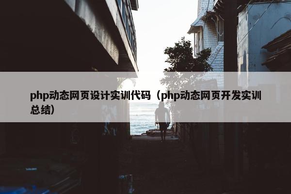 php动态网页设计实训代码（php动态网页开发实训总结）