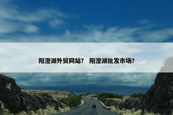 阳澄湖外贸网站？ 阳澄湖批发市场？