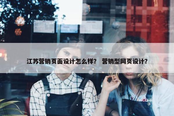 江苏营销页面设计怎么样？ 营销型网页设计？