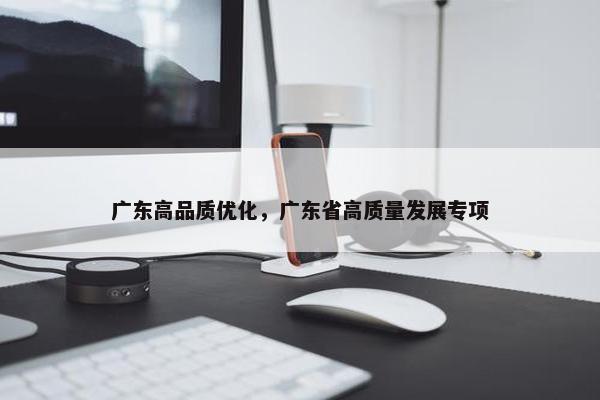 广东高品质优化，广东省高质量发展专项