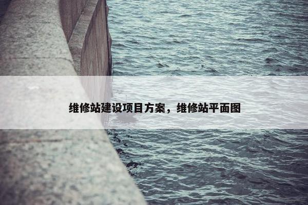 维修站建设项目方案，维修站平面图