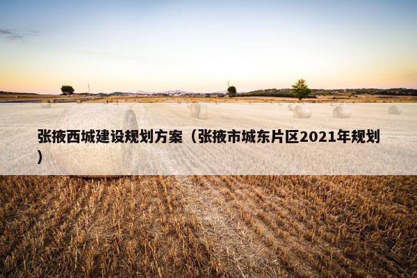 张掖西城建设规划方案（张掖市城东片区2021年规划）