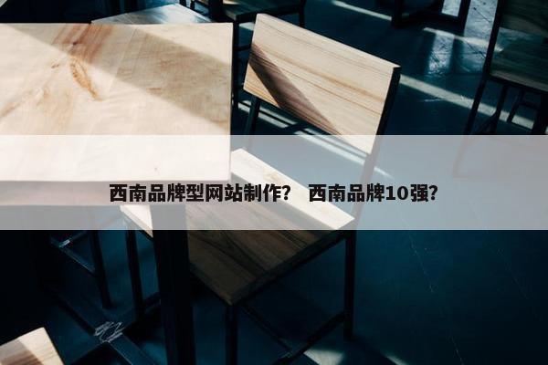 西南品牌型网站制作？ 西南品牌10强？