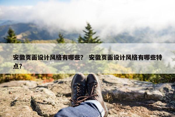 安徽页面设计风格有哪些？ 安徽页面设计风格有哪些特点？
