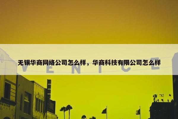 无锡华商网络公司怎么样，华商科技有限公司怎么样