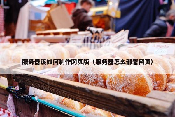 服务器该如何制作网页版（服务器怎么部署网页）