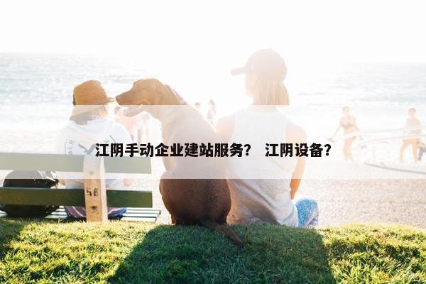 江阴手动企业建站服务？ 江阴设备？