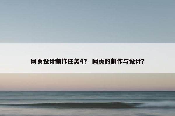 网页设计制作任务4？ 网页的制作与设计？