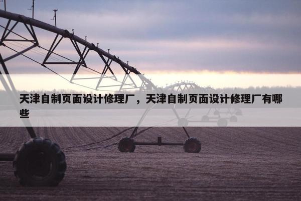 天津自制页面设计修理厂，天津自制页面设计修理厂有哪些