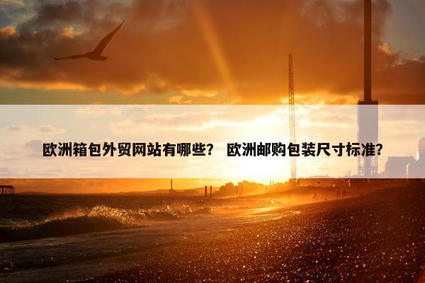欧洲箱包外贸网站有哪些？ 欧洲邮购包装尺寸标准？