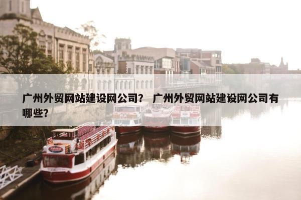 广州外贸网站建设网公司？ 广州外贸网站建设网公司有哪些？