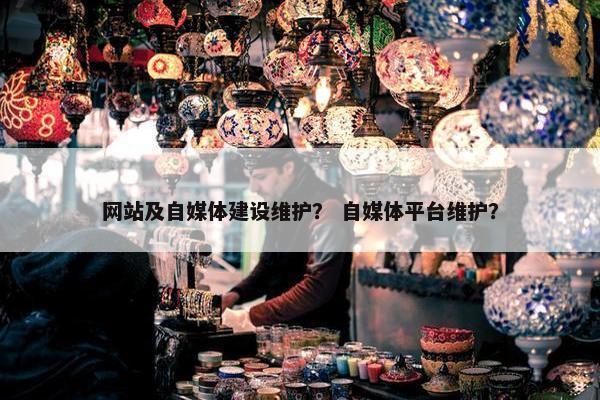 网站及自媒体建设维护？ 自媒体平台维护？
