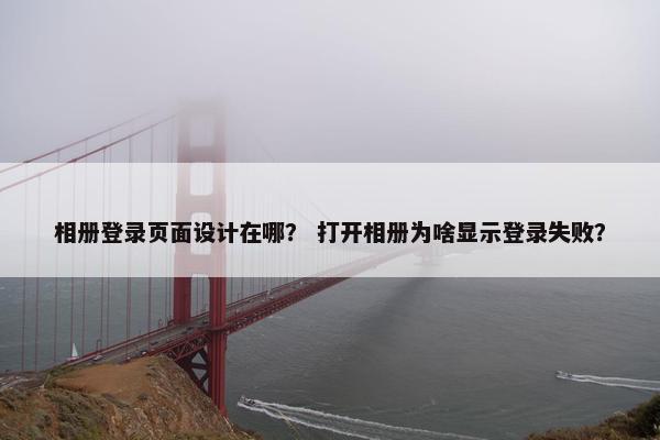 相册登录页面设计在哪？ 打开相册为啥显示登录失败？
