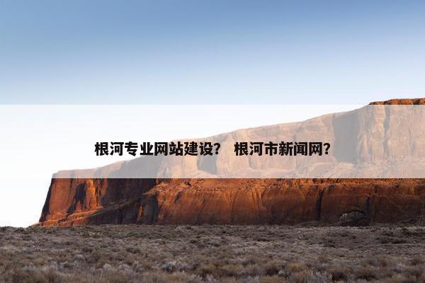 根河专业网站建设？ 根河市新闻网？