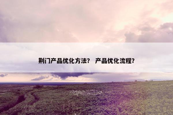 荆门产品优化方法？ 产品优化流程？