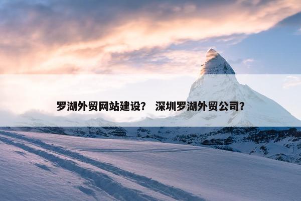 罗湖外贸网站建设？ 深圳罗湖外贸公司？