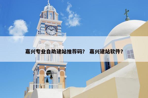嘉兴专业自助建站推荐码？ 嘉兴建站软件？