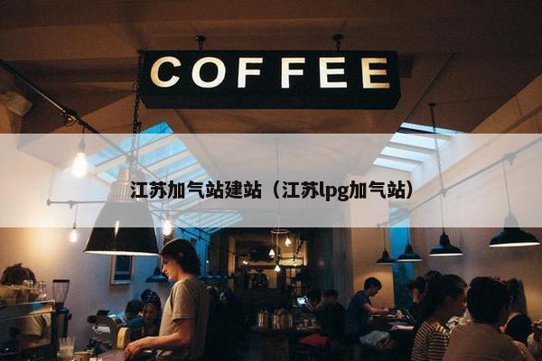 江苏加气站建站（江苏lpg加气站）