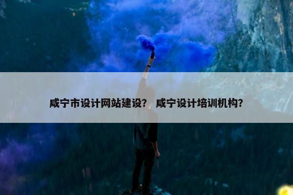 咸宁市设计网站建设？ 咸宁设计培训机构？