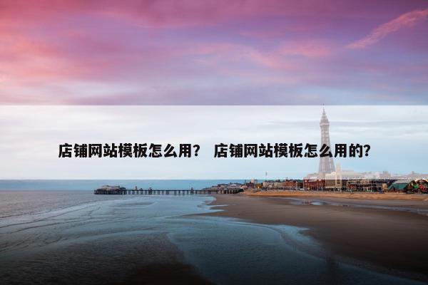 店铺网站模板怎么用？ 店铺网站模板怎么用的？