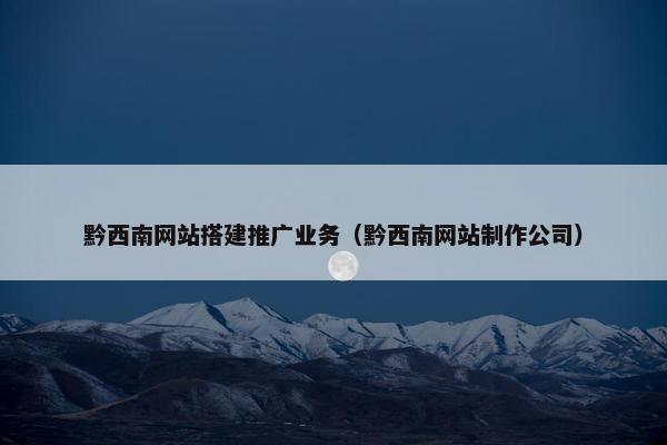 黔西南网站搭建推广业务（黔西南网站制作公司）