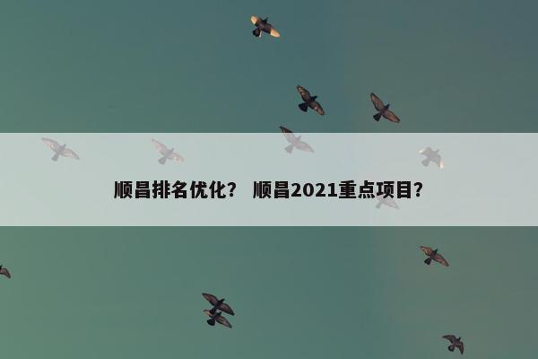顺昌排名优化？ 顺昌2021重点项目？