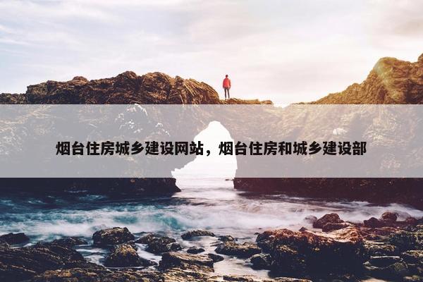烟台住房城乡建设网站，烟台住房和城乡建设部