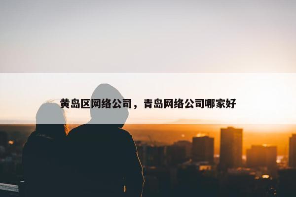 黄岛区网络公司，青岛网络公司哪家好