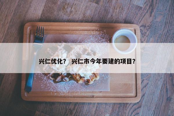 兴仁优化？ 兴仁市今年要建的项目？