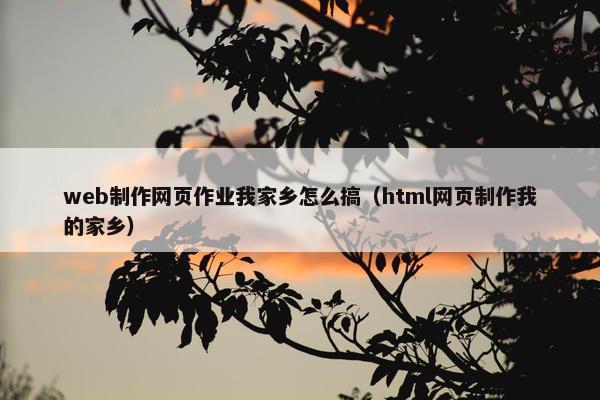 web制作网页作业我家乡怎么搞（html网页制作我的家乡）