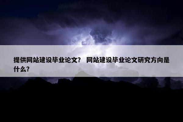 提供网站建设毕业论文？ 网站建设毕业论文研究方向是什么？