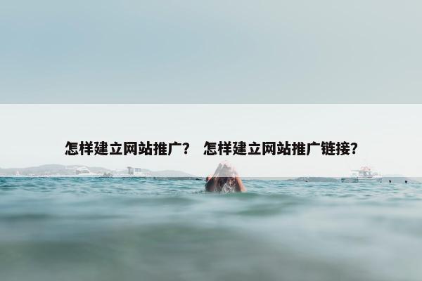 怎样建立网站推广？ 怎样建立网站推广链接？