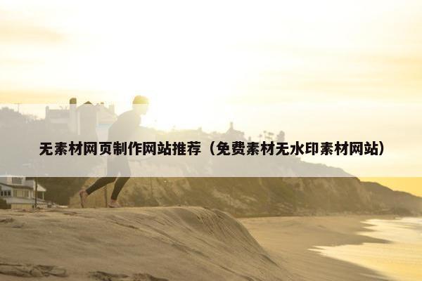 无素材网页制作网站推荐（免费素材无水印素材网站）