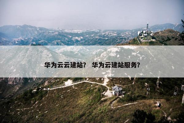 华为云云建站？ 华为云建站服务？