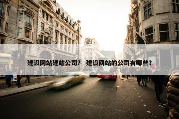 建设网站建站公司？ 建设网站的公司有哪些？