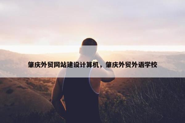肇庆外贸网站建设计算机，肇庆外贸外语学校
