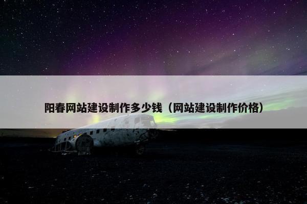 阳春网站建设制作多少钱（网站建设制作价格）