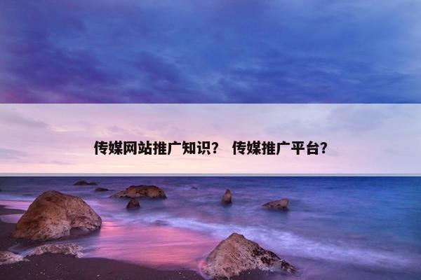 传媒网站推广知识？ 传媒推广平台？