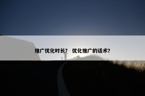 推广优化时长？ 优化推广的话术？