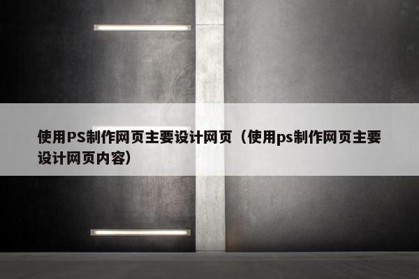 使用PS制作网页主要设计网页（使用ps制作网页主要设计网页内容）