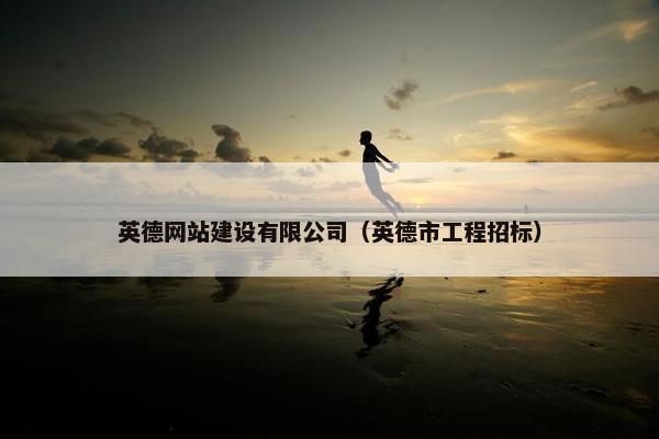 英德网站建设有限公司（英德市工程招标）